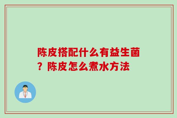 陈皮搭配什么有益生菌？陈皮怎么煮水方法