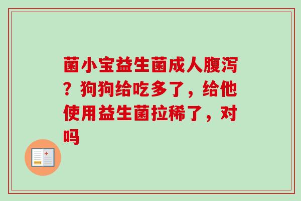 菌小宝益生菌成人?狗狗给吃多了,给他使用益生菌拉稀了,对吗 菌小宝益生菌成人?狗狗给吃多了,给他使用益生菌拉稀了,对吗