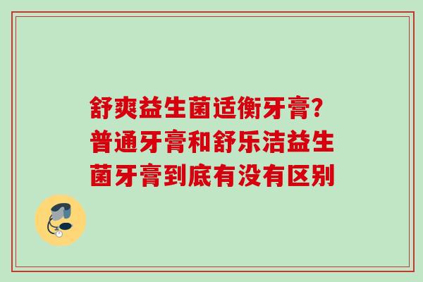 舒爽益生菌适衡牙膏?普通牙膏和舒乐洁益生菌牙膏到底有没有区别 舒爽益生菌适衡牙膏?普通牙膏和舒乐洁益生菌牙膏到底有没有区别