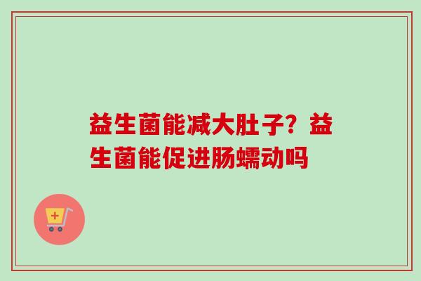 益生菌能减大肚子?益生菌能促进肠蠕动吗 益生菌能减大肚子?益生菌能促进肠蠕动吗