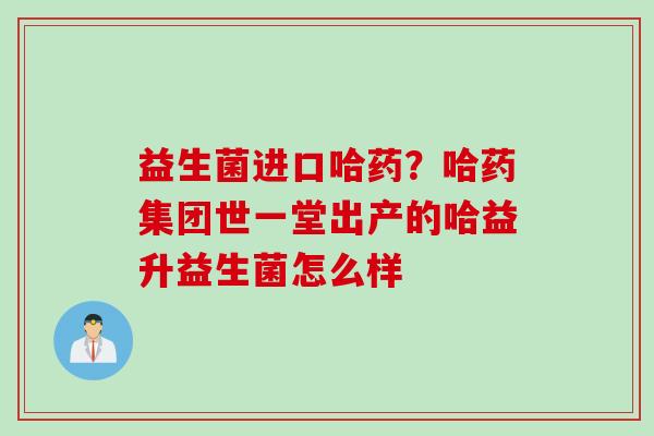 益生菌进口哈药?哈药集团世一堂出产的哈益升益生菌怎么样 益生菌进口哈药?哈药集团世一堂出产的哈益升益生菌怎么样