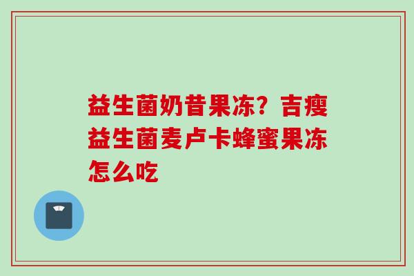 益生菌奶昔果冻?吉瘦益生菌麦卢卡蜂蜜果冻怎么吃 益生菌奶昔果冻?吉瘦益生菌麦卢卡蜂蜜果冻怎么吃