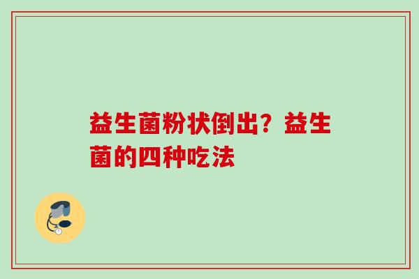 益生菌粉状倒出?益生菌的四种吃法 益生菌粉状倒出?益生菌的四种吃法