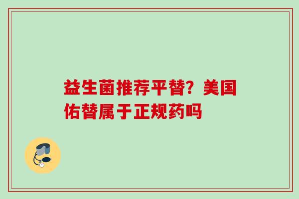 益生菌推荐平替?美国佑替属于正规药吗 益生菌推荐平替?美国佑替属于正规药吗