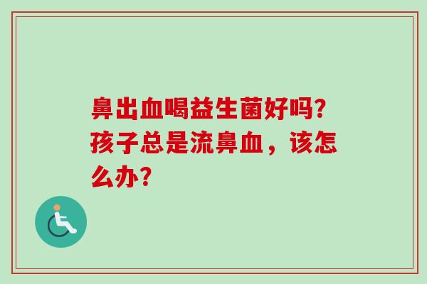 鼻出喝益生菌好吗？孩子总是流鼻，该怎么办？