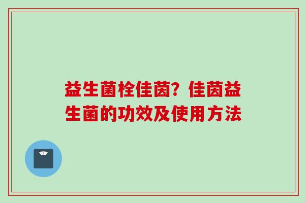 益生菌栓佳茵?佳茵益生菌的功效及使用方法 益生菌栓佳茵?佳茵益生菌的功效及使用方法