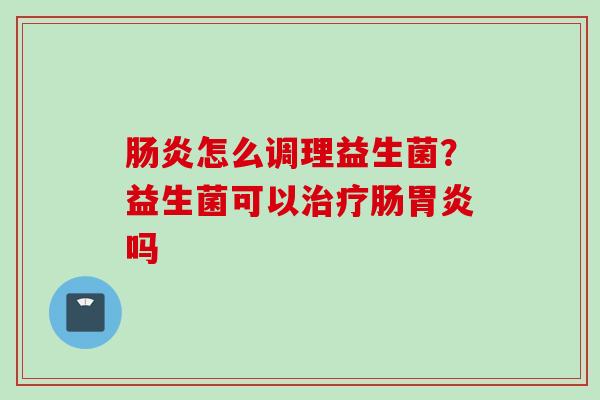 怎么调理益生菌?益生菌可以肠吗 怎么调理益生菌?益生菌可以肠吗