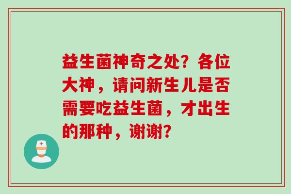 益生菌神奇之处?各位大神,请问新生儿是否需要吃益生菌,才出生的那种,谢谢? 益生菌神奇之处?各位大神,请问新生儿是否需要吃益生菌,才出生的那种,谢谢?