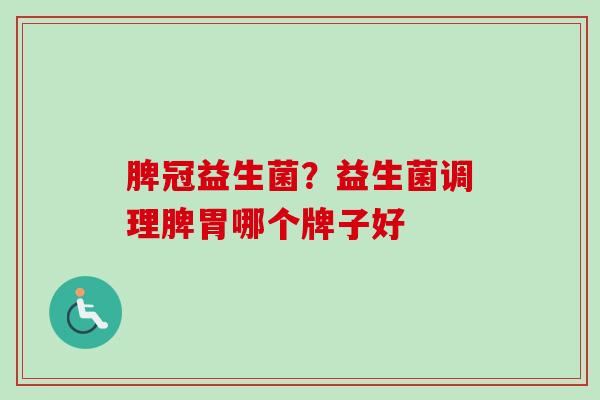 脾冠益生菌?益生菌调理脾胃哪个牌子好 脾冠益生菌?益生菌调理脾胃哪个牌子好