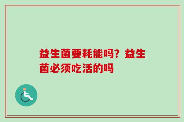 益生菌要耗能吗？益生菌必须吃活的吗