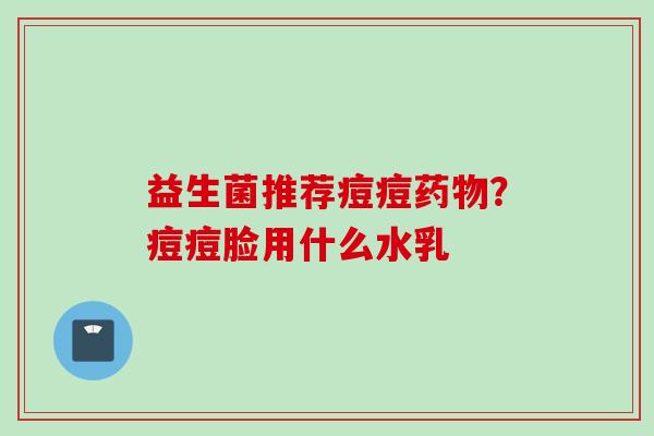 益生菌推荐痘痘?痘痘脸用什么水乳 益生菌推荐痘痘?痘痘脸用什么水乳