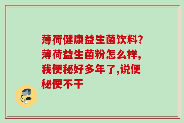 薄荷健康益生菌饮料？薄荷益生菌粉怎么样,我好多年了,说便不干