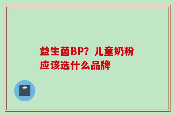 益生菌BP?儿童奶粉应该选什么品牌 益生菌BP?儿童奶粉应该选什么品牌