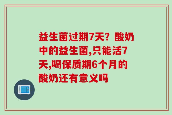 益生菌过期7天?酸奶中的益生菌,只能活7天,喝保质期6个月的酸奶还有意义吗 益生菌过期7天?酸奶中的益生菌,只能活7天,喝保质期6个月的酸奶还有意义吗