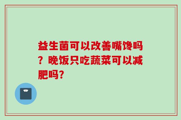 益生菌可以改善嘴馋吗？晚饭只吃蔬菜可以吗？