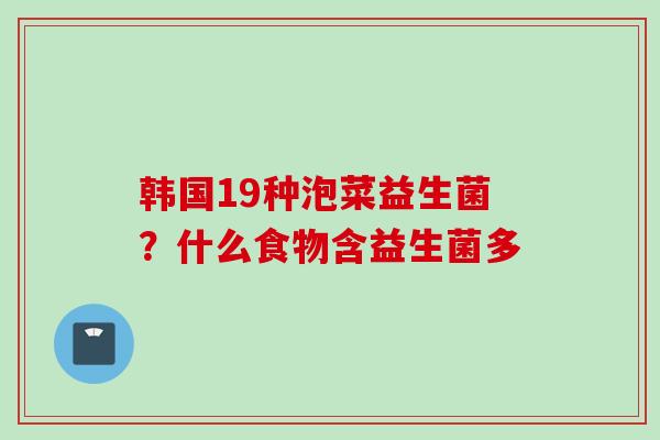 韩国19种泡菜益生菌?什么食物含益生菌多 韩国19种泡菜益生菌?什么食物含益生菌多