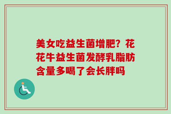 美女吃益生菌增肥?花花牛益生菌发酵乳脂肪含量多喝了会长胖吗 美女吃益生菌增肥?花花牛益生菌发酵乳脂肪含量多喝了会长胖吗
