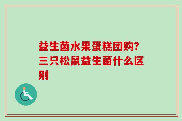 益生菌水果蛋糕团购？三只松鼠益生菌什么区别