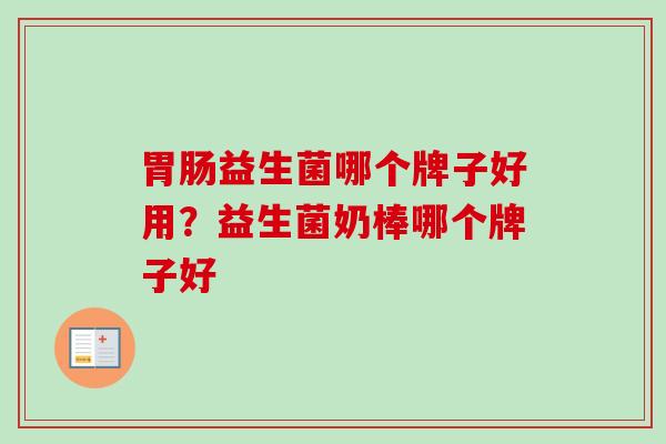 益生菌哪个牌子好用?益生菌奶棒哪个牌子好 益生菌哪个牌子好用?益生菌奶棒哪个牌子好