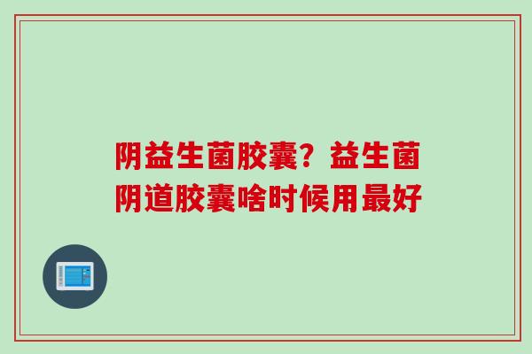 阴益生菌胶囊?益生菌胶囊啥时候用好 阴益生菌胶囊?益生菌胶囊啥时候用好