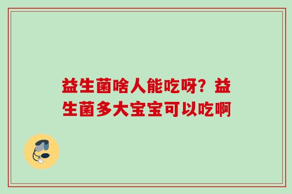 益生菌啥人能吃呀?益生菌多大宝宝可以吃啊 益生菌啥人能吃呀?益生菌多大宝宝可以吃啊