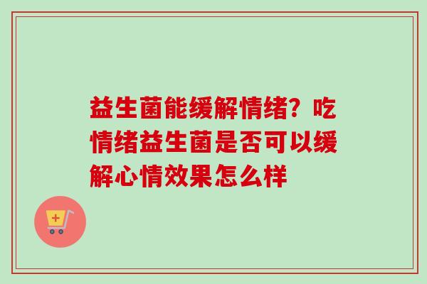 益生菌能缓解情绪?吃情绪益生菌是否可以缓解心情效果怎么样 益生菌能缓解情绪?吃情绪益生菌是否可以缓解心情效果怎么样