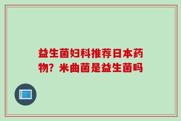益生菌推荐日本?米曲菌是益生菌吗 益生菌推荐日本?米曲菌是益生菌吗
