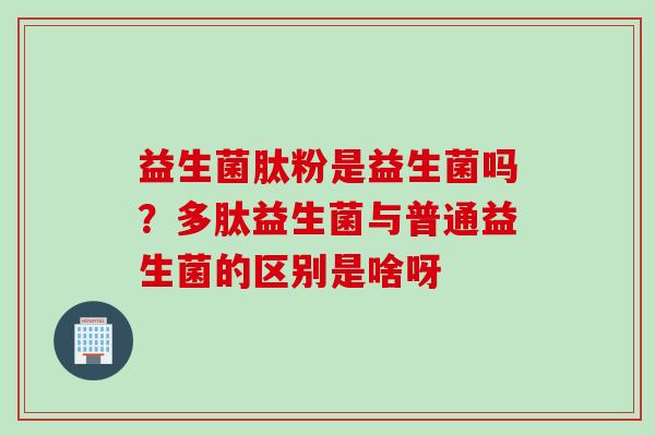 益生菌肽粉是益生菌吗？多肽益生菌与普通益生菌的区别是啥呀