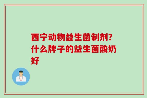 西宁动物益生菌制剂？什么牌子的益生菌酸奶好