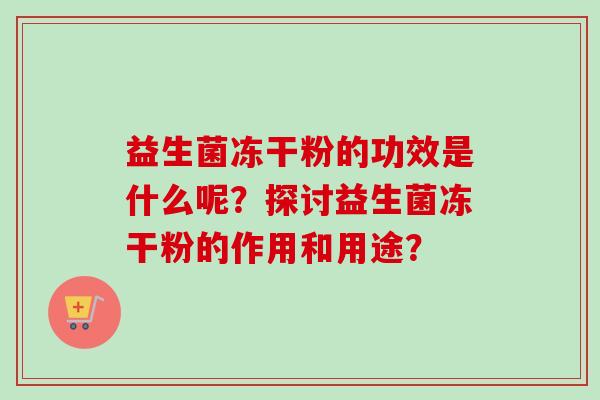 益生菌冻干粉的功效是什么呢?探讨益生菌冻干粉的作用和用途? 益生菌冻干粉的功效是什么呢?探讨益生菌冻干粉的作用和用途?
