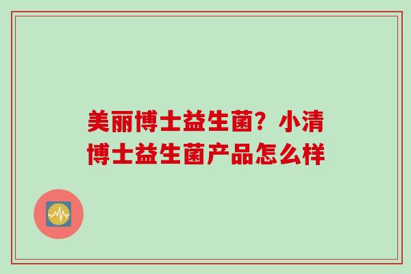 美丽博士益生菌?小清博士益生菌产品怎么样 美丽博士益生菌?小清博士益生菌产品怎么样