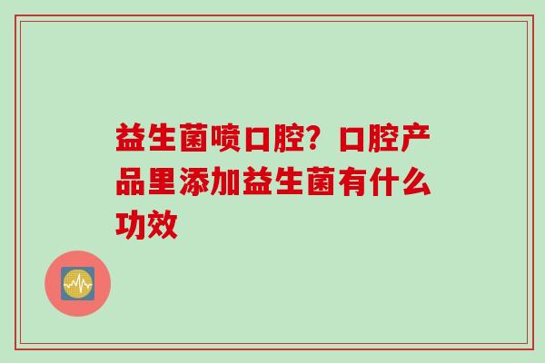 益生菌喷口腔？口腔产品里添加益生菌有什么功效