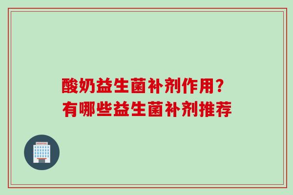 酸奶益生菌补剂作用？有哪些益生菌补剂推荐