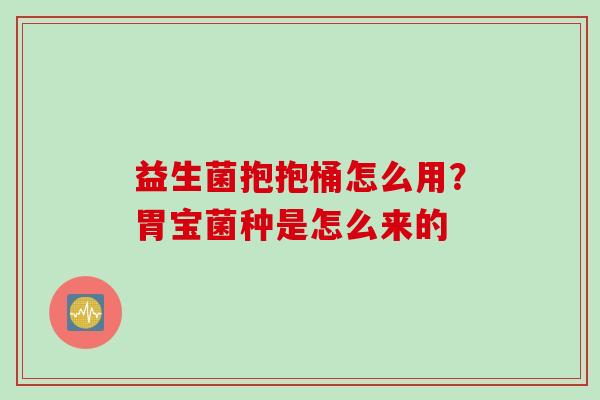 益生菌抱抱桶怎么用？胃宝菌种是怎么来的