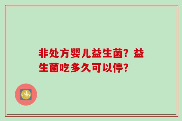 非处方婴儿益生菌?益生菌吃多久可以停? 非处方婴儿益生菌?益生菌吃多久可以停?