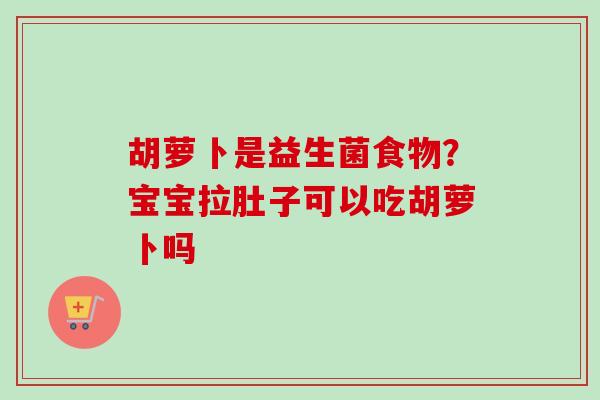 胡萝卜是益生菌食物？宝宝拉肚子可以吃胡萝卜吗