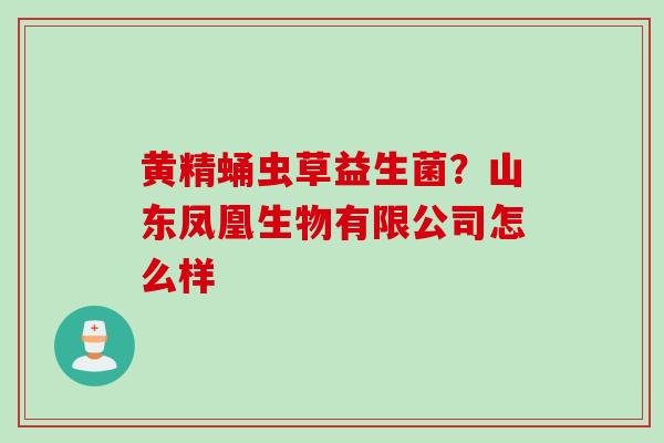 黄精蛹虫草益生菌？山东凤凰生物有限公司怎么样