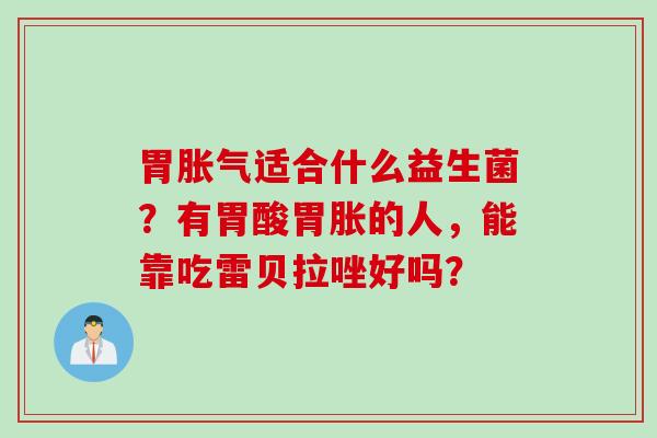 胃适合什么益生菌？有胃酸胃胀的人，能靠吃雷贝拉唑好吗？