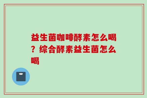 益生菌咖啡酵素怎么喝?综合酵素益生菌怎么喝 益生菌咖啡酵素怎么喝?综合酵素益生菌怎么喝