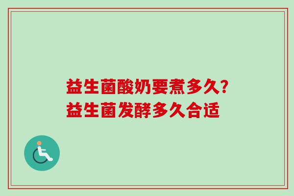 益生菌酸奶要煮多久？益生菌发酵多久合适