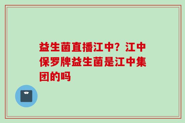 益生菌直播江中？江中保罗牌益生菌是江中集团的吗