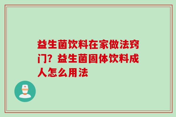 益生菌饮料在家做法窍门？益生菌固体饮料成人怎么用法
