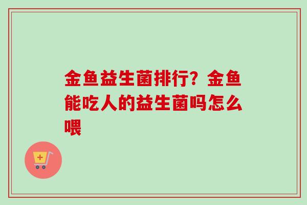 金鱼益生菌排行？金鱼能吃人的益生菌吗怎么喂