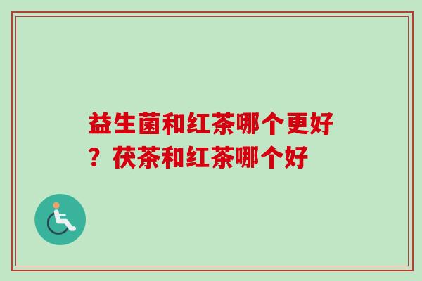 益生菌和红茶哪个更好？茯茶和红茶哪个好