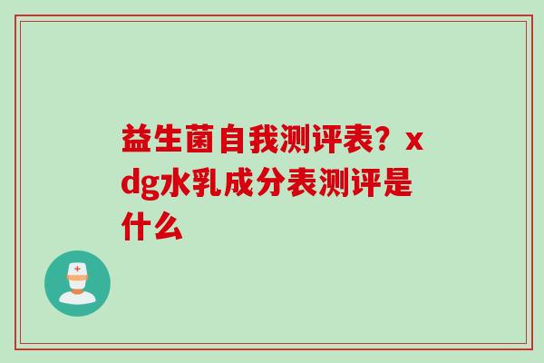 益生菌自我测评表?xdg水乳成分表测评是什么 益生菌自我测评表?xdg水乳成分表测评是什么