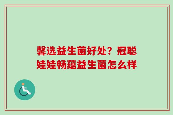 馨选益生菌好处?冠聪娃娃畅蕴益生菌怎么样 馨选益生菌好处?冠聪娃娃畅蕴益生菌怎么样