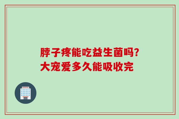 脖子疼能吃益生菌吗?大宠爱多久能吸收完 脖子疼能吃益生菌吗?大宠爱多久能吸收完