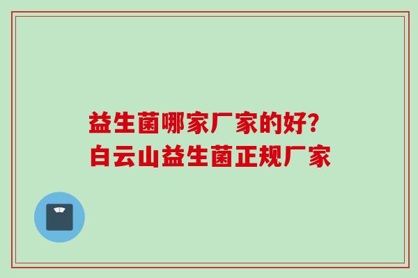 益生菌哪家厂家的好?白云山益生菌正规厂家 益生菌哪家厂家的好?白云山益生菌正规厂家