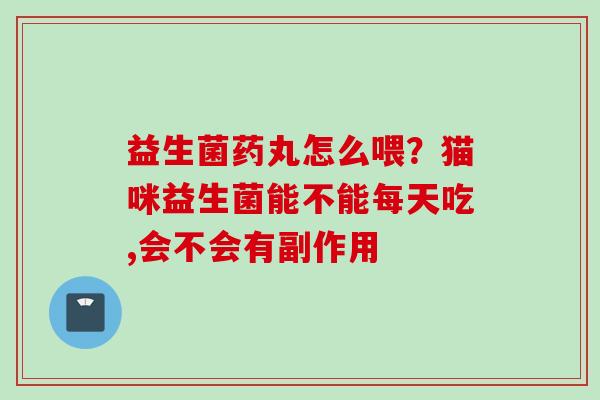 益生菌药丸怎么喂?猫咪益生菌能不能每天吃,会不会有副作用 益生菌药丸怎么喂?猫咪益生菌能不能每天吃,会不会有副作用