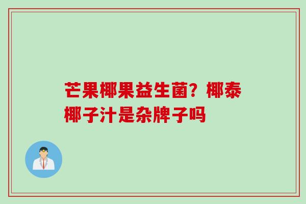 芒果椰果益生菌？椰泰椰子汁是杂牌子吗